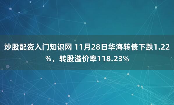 炒股配资入门知识网 11月28日华海转债下跌1.22%，转股溢价率118.23%