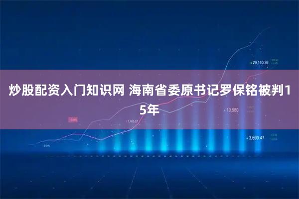 炒股配资入门知识网 海南省委原书记罗保铭被判15年