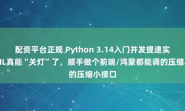 配资平台正规 Python 3.14入门并发提速实战：GIL真能“关灯”了，顺手做个前端/鸿蒙都能调的压缩小接口