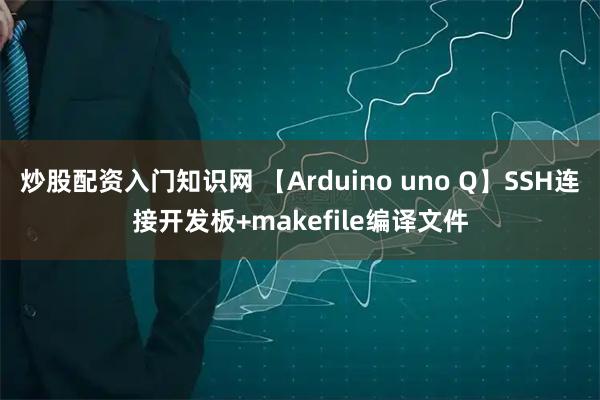 炒股配资入门知识网 【Arduino uno Q】SSH连接开发板+makefile编译文件