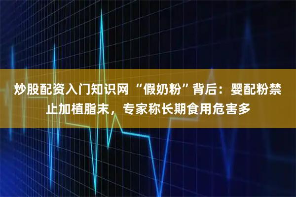 炒股配资入门知识网 “假奶粉”背后：婴配粉禁止加植脂末，专家称长期食用危害多