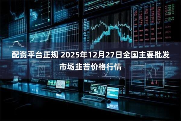 配资平台正规 2025年12月27日全国主要批发市场韭苔价格行情