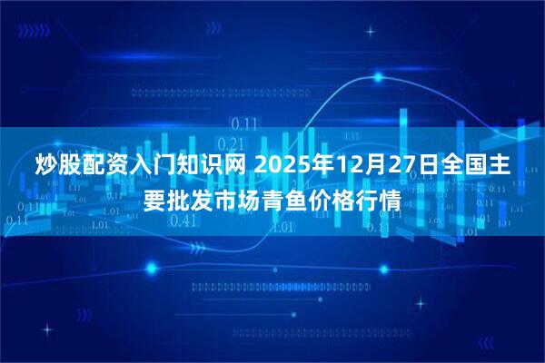 炒股配资入门知识网 2025年12月27日全国主要批发市场青鱼价格行情