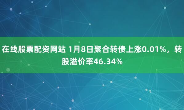 在线股票配资网站 1月8日聚合转债上涨0.01%，转股溢价率46.34%