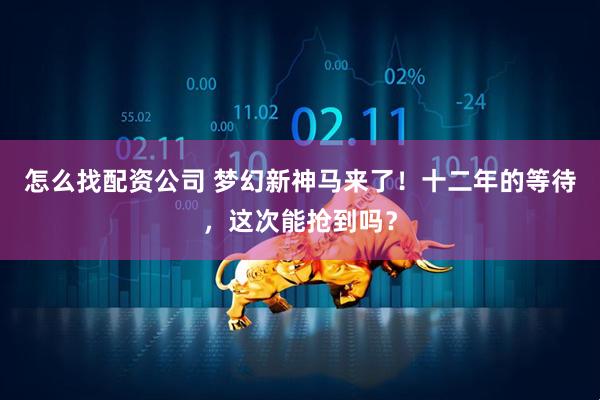 怎么找配资公司 梦幻新神马来了！十二年的等待，这次能抢到吗？