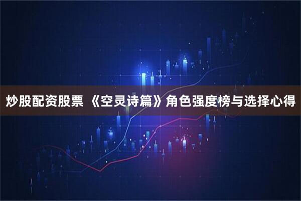 炒股配资股票 《空灵诗篇》角色强度榜与选择心得
