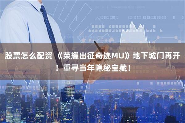 股票怎么配资 《荣耀出征奇迹MU》地下城门再开！重寻当年隐秘宝藏！