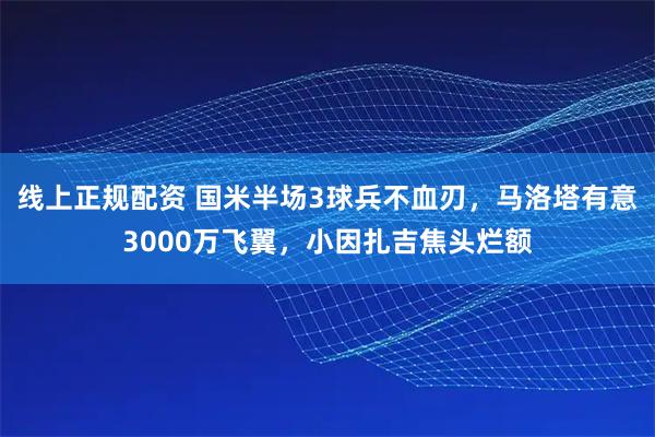 线上正规配资 国米半场3球兵不血刃，马洛塔有意3000万飞翼，小因扎吉焦头烂额