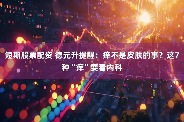 短期股票配资 德元升提醒：痒不是皮肤的事？这7种“痒”要看内科