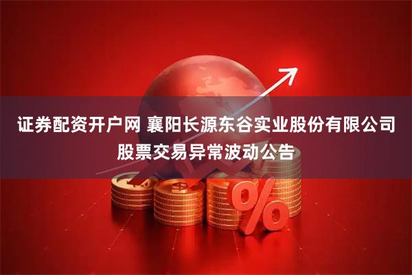 证券配资开户网 襄阳长源东谷实业股份有限公司股票交易异常波动公告