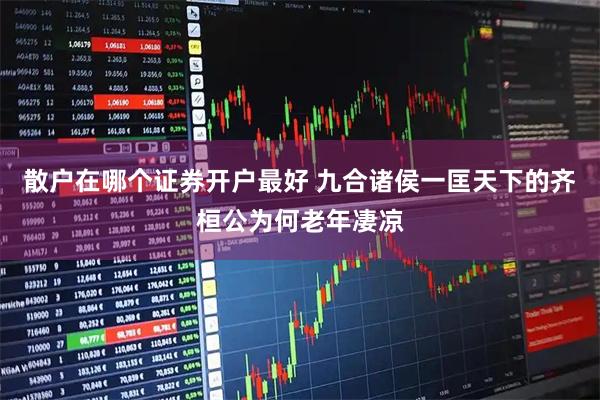 散户在哪个证券开户最好 九合诸侯一匡天下的齐桓公为何老年凄凉