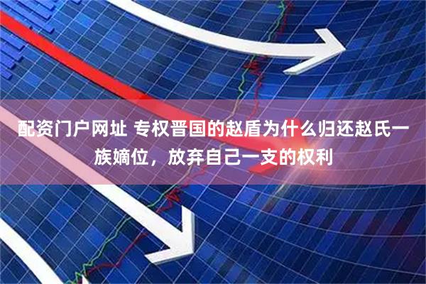 配资门户网址 专权晋国的赵盾为什么归还赵氏一族嫡位，放弃自己一支的权利