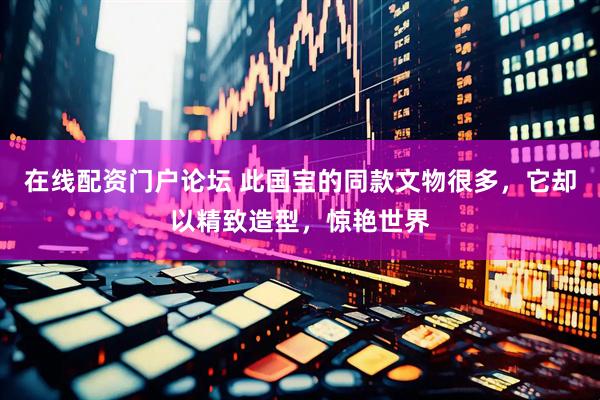 在线配资门户论坛 此国宝的同款文物很多，它却以精致造型，惊艳世界