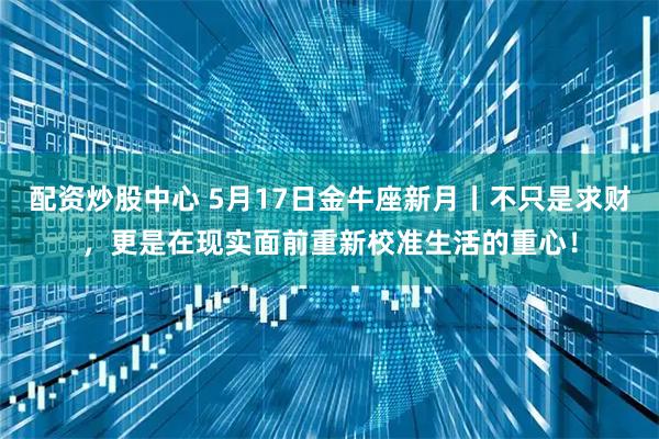 配资炒股中心 5月17日金牛座新月丨不只是求财，更是在现实面前重新校准生活的重心！
